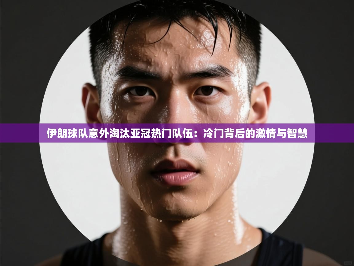 伊朗球队意外淘汰亚冠热门队伍：冷门背后的激情与智慧