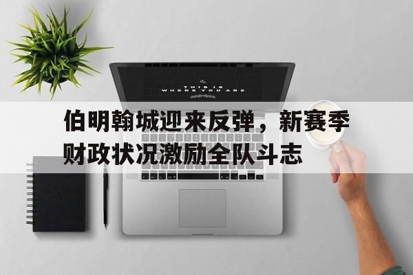 开yun官网-伯明翰城迎来反弹，新赛季财政状况激励全队斗志的简单介绍